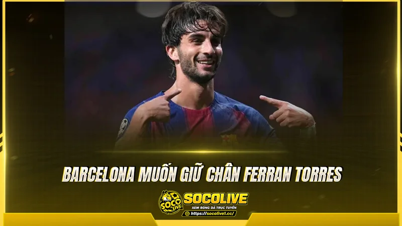 Barcelona muốn giữ chân Ferran Torres Barcelona muốn giữ chân Ferran Torres