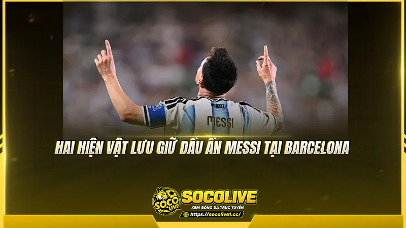 Hai hiện vật lưu giữ dấu ấn Messi tại Barcelona